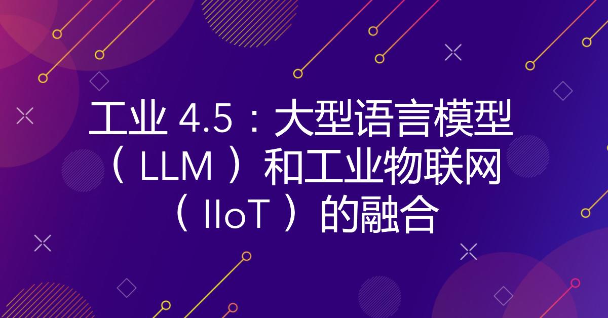 工业 4.5：大型语言模型 （LLM） 和工业物联网 （IIoT） 的融合